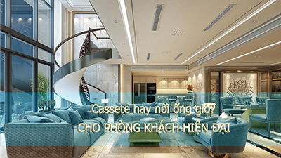 Nên Lắp Điều Hòa Giấu Trần Nối Ống Gió Hay Cassette Âm Trần Cho Phòng Khách Hiện Đại?