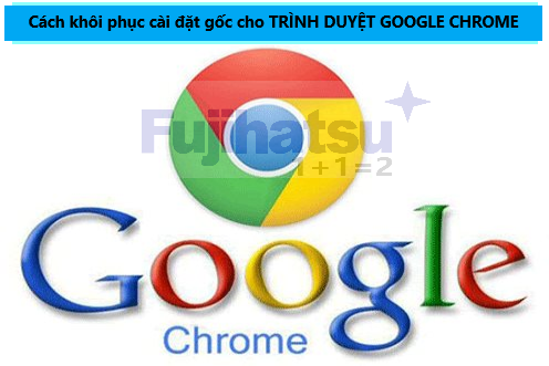 CÁCH KHÔI PHỤC CÀI ĐẶT GỐC CHO TRÌNH DUYỆT GOOGLE CHROME