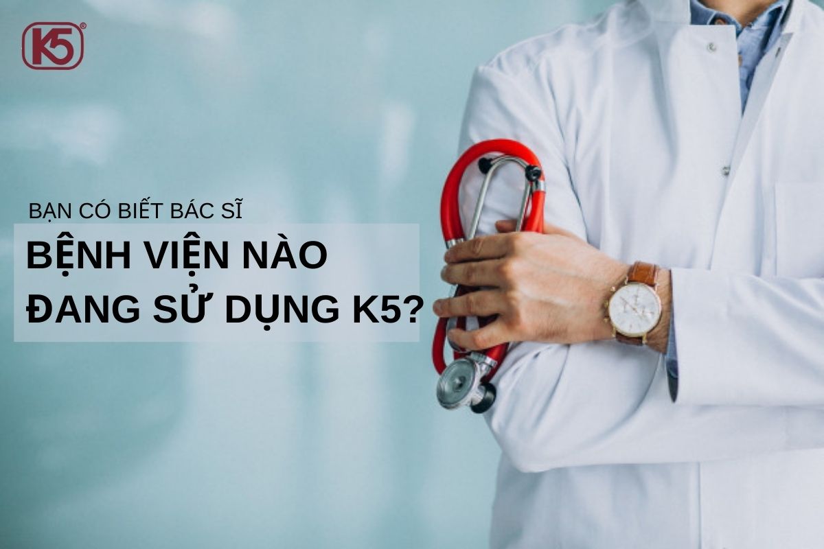 BẠN CÓ BIẾT BÁC SĨ BỆNH VIỆN NÀO ĐANG SỬ DỤNG K5