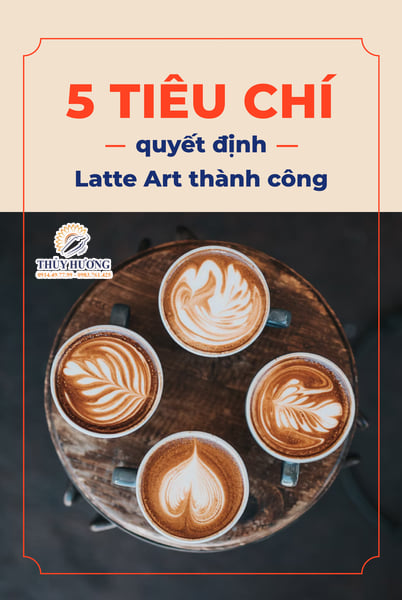 5 TIÊU CHÍ QUYẾT ĐỊNH LATTE ART THÀNH CÔNG