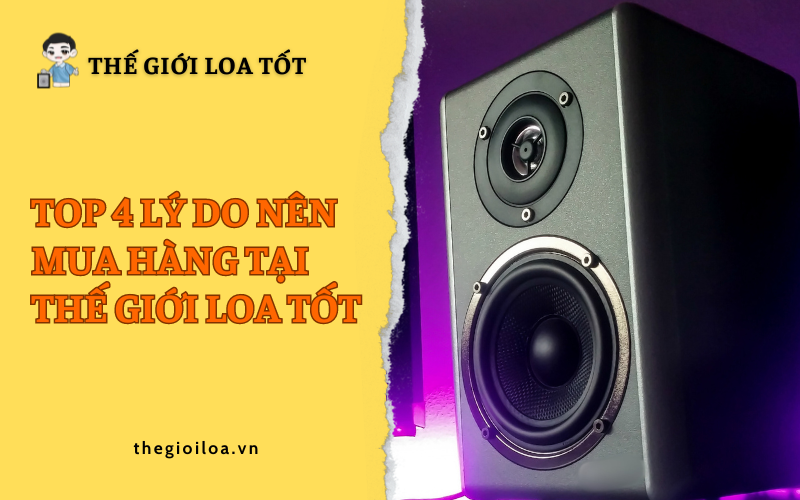 Top 4 lí do nên mua hàng tại Thế Giới Loa Tốt