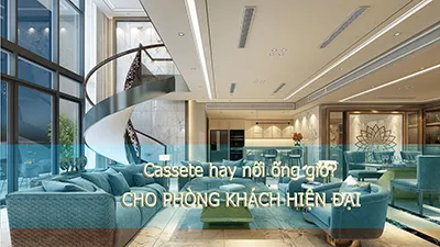 Nên Lắp Điều Hòa Giấu Trần Nối Ống Gió Hay Cassette Âm Trần Cho Phòng Khách Hiện Đại?