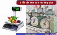 5 lỗi bạn phải mang cân cơ hay cân điện tử đi sửa chữa hay mua cái mới - Cân điện tử Fujihatsu