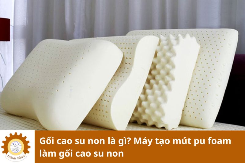 Gối cao su non là gì? Máy tạo mút pu foam làm gối cao su non