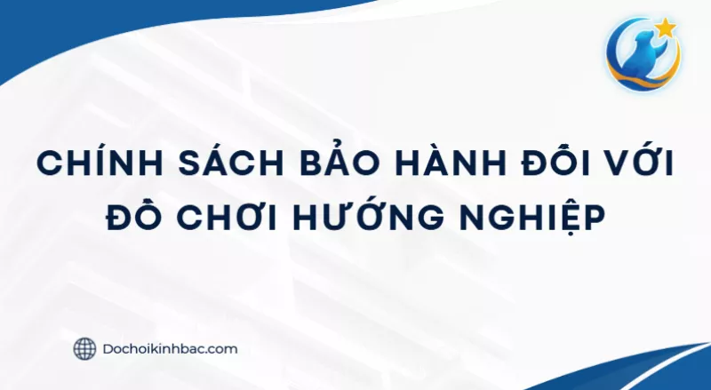 CHÍNH SÁCH BẢO HÀNH ĐỐI VỚI ĐỒ CHƠI HƯỚNG NGHIỆP