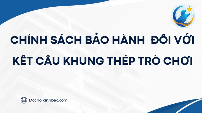 CHÍNH SÁCH BẢO HÀNH ĐỐI VỚI KẾT CẤU KHUNG THÉP TRÒ CHƠI