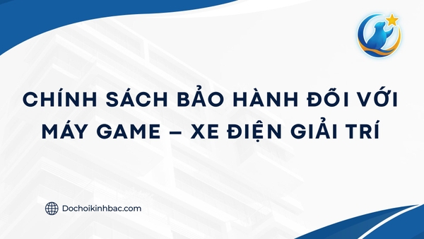 CHÍNH SÁCH BẢO HÀNH CHI TIẾT ĐỐI VỚI MÁY GAME – XE ĐIỆN GIẢI TRÍ