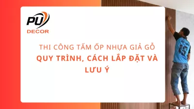Thi công tấm ốp nhựa giả gỗ: Quy trình, cách lắp đặt và lưu ý