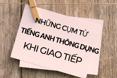 MỘT SỐ CỤM TỪ TIẾNG ANH THÔNG DỤNG KHI GIAO TIẾP (PHẦN I)