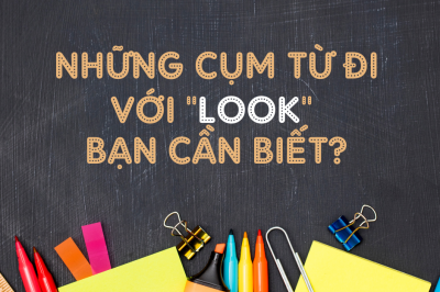 CÁC CỤM TỪ TIẾNG ANH “LOOK” BẠN CẦN BIẾT?