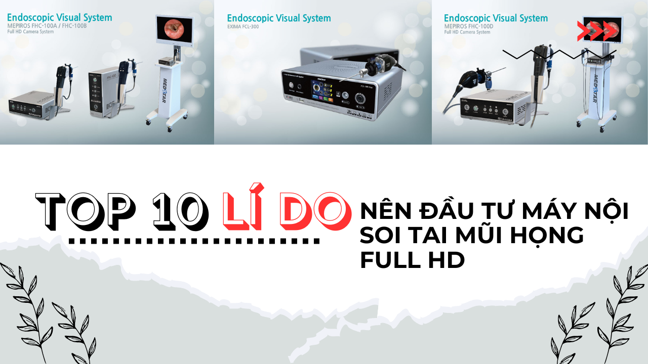 10 LÝ DO NÊN ĐẦU TƯ MÁY NỘI SOI TAI MŨI HỌNG FULL HD